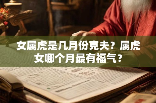 女属虎是几月份克夫？属虎女哪个月最有福气？