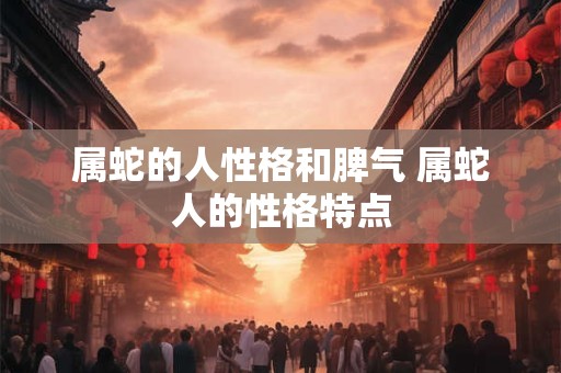 属蛇的人性格和脾气 属蛇人的性格特点