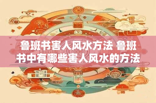 鲁班书害人风水方法 鲁班书中有哪些害人风水的方法