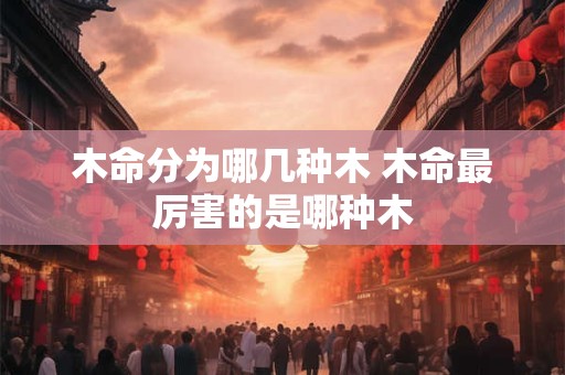 木命分为哪几种木 木命最厉害的是哪种木
