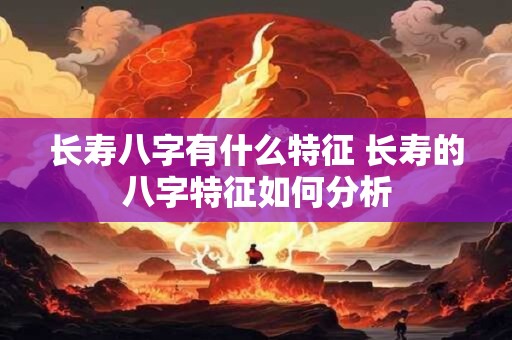 长寿八字有什么特征 长寿的八字特征如何分析