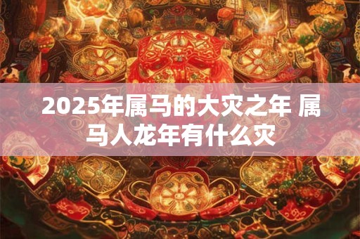 2025年属马的大灾之年 属马人龙年有什么灾