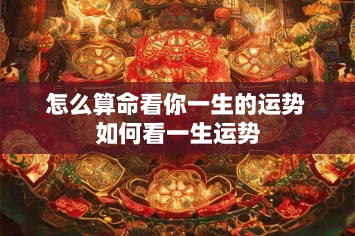 怎么算命看你一生的运势 如何看一生运势 怎么算命看你一生的运势 如何看一生运势