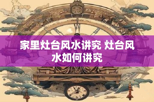 家里灶台风水讲究 灶台风水如何讲究