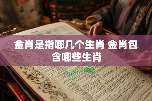 金肖是指哪几个生肖 金肖包含哪些生肖 金肖是指哪几个生肖 金肖包含哪些生肖