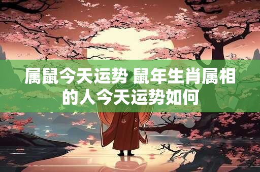 属鼠今天运势 鼠年生肖属相的人今天运势如何