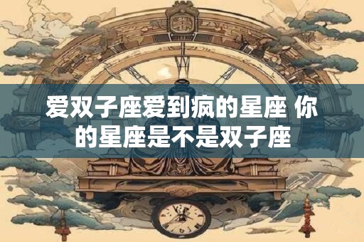 爱双子座爱到疯的星座 你的星座是不是双子座
