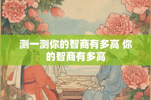 测一测你的智商有多高 你的智商有多高