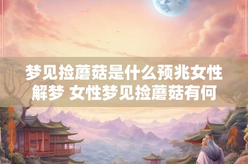 梦见捡蘑菇是什么预兆女性解梦 女性梦见捡蘑菇有何意义