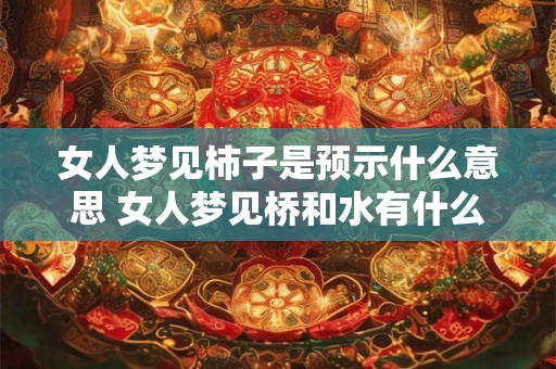 女人梦见柿子是预示什么意思 女人梦见桥和水有什么预兆
