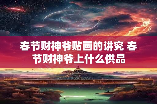 春节财神爷贴画的讲究 春节财神爷上什么供品