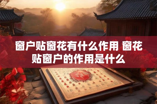 窗户贴窗花有什么作用 窗花贴窗户的作用是什么