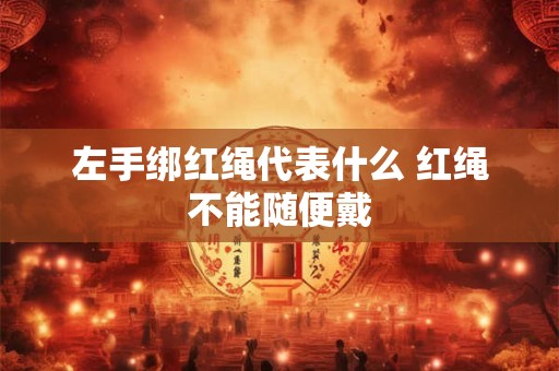 左手绑红绳代表什么 红绳不能随便戴