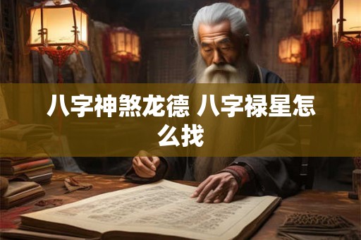 八字神煞龙德 八字禄星怎么找 八字神煞龙德 八字禄星怎么找