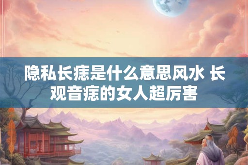隐私长痣是什么意思风水 长观音痣的女人超厉害