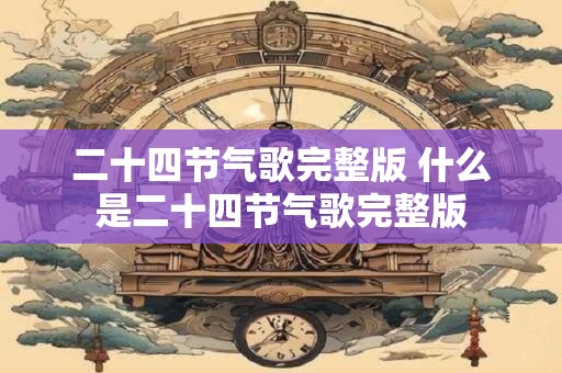 二十四节气歌完整版 什么是二十四节气歌完整版