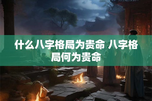 什么八字格局为贵命 八字格局何为贵命