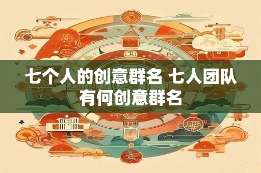 七个人的创意群名 七人团队有何创意群名