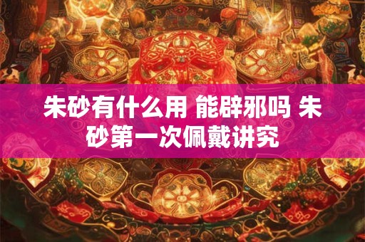 朱砂有什么用 能辟邪吗 朱砂第一次佩戴讲究
