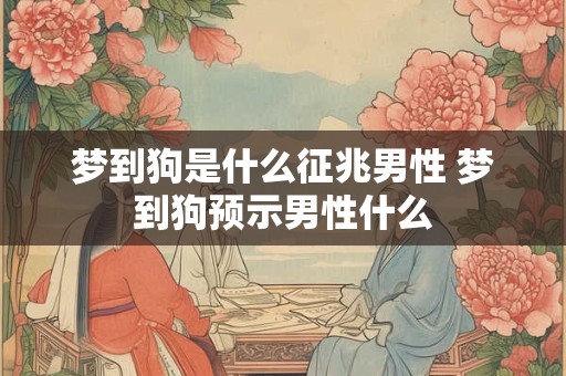 梦到狗是什么征兆男性 梦到狗预示男性什么