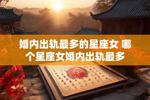 婚内出轨最多的星座女 哪个星座女婚内出轨最多