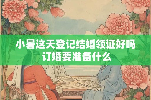 小暑这天登记结婚领证好吗 订婚要准备什么