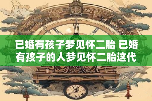已婚有孩子梦见怀二胎 已婚有孩子的人梦见怀二胎这代表什么意思 已婚有孩子梦见怀二胎 已婚有孩子的人梦见怀二胎这代表什么意思