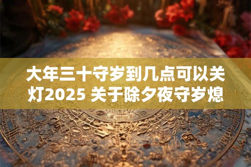 大年三十守岁到几点可以关灯2025 关于除夕夜守岁熄灯风俗