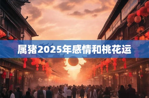 属猪2025年感情和桃花运