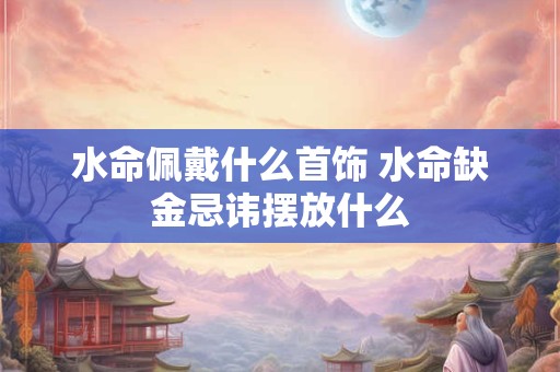 水命佩戴什么首饰 水命缺金忌讳摆放什么