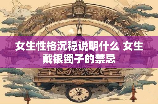 女生性格沉稳说明什么 女生戴银镯子的禁忌