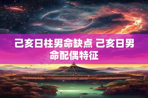 己亥日柱男命缺点 己亥日男命配偶特征 己亥日柱男命缺点 己亥日男命配偶特征