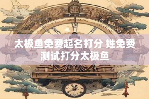 太极鱼免费起名打分 姓免费测试打分太极鱼