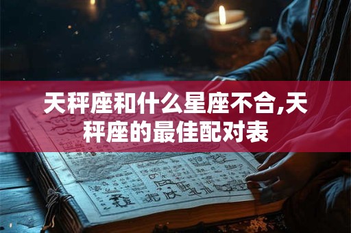 天秤座和什么星座不合,天秤座的最佳配对表