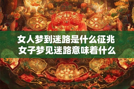 女人梦到迷路是什么征兆 女子梦见迷路意味着什么