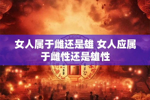 女人属于雌还是雄 女人应属于雌性还是雄性