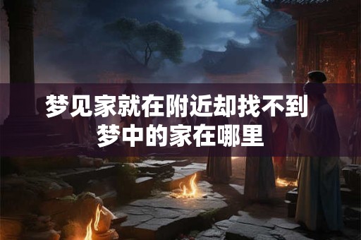 梦见家就在附近却找不到 梦中的家在哪里