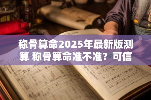 称骨算命2025年最新版测算 称骨算命准不准？可信度高吗？