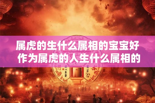 属虎的生什么属相的宝宝好 作为属虎的人生什么属相的宝宝会更好