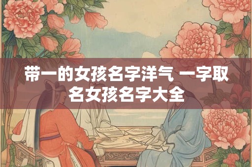 带一的女孩名字洋气 一字取名女孩名字大全