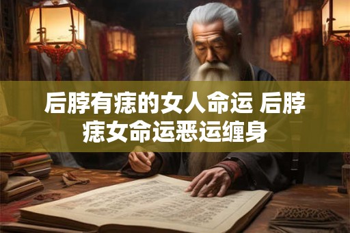 后脖有痣的女人命运 后脖痣女命运恶运缠身