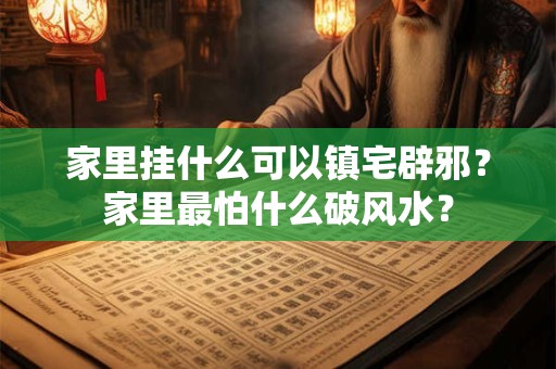家里挂什么可以镇宅辟邪？家里最怕什么破风水？