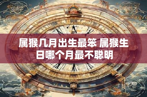 属猴几月出生最笨 属猴生日哪个月最不聪明
