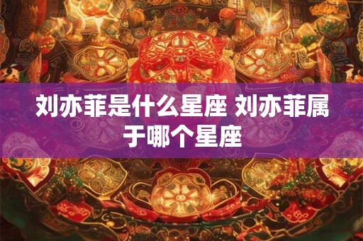 刘亦菲是什么星座 刘亦菲属于哪个星座