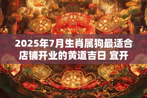 2025年7月生肖属狗最适合店铺开业的黄道吉日 宜开张吉利日