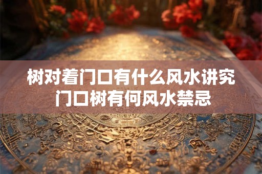 树对着门口有什么风水讲究 门口树有何风水禁忌