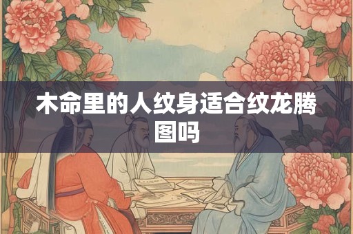 木命里的人纹身适合纹龙腾图吗 木命里的人纹身适合纹龙腾图吗