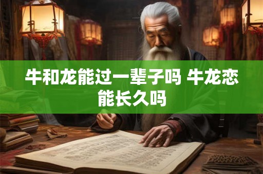 牛和龙能过一辈子吗 牛龙恋能长久吗 牛和龙能过一辈子吗 牛龙恋能长久吗