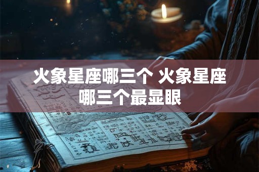 火象星座哪三个 火象星座哪三个最显眼