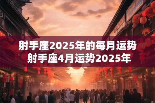 射手座2025年的每月运势 射手座4月运势2025年